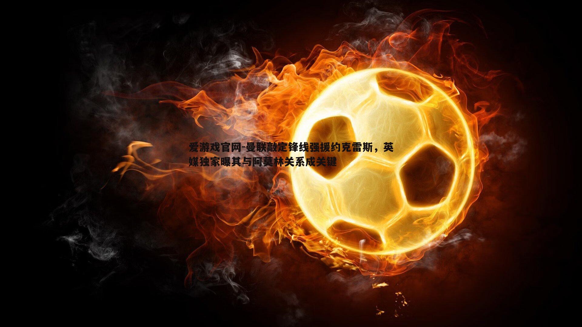 曼联敲定锋线强援约克雷斯，英媒独家曝其与阿莫林关系成关键